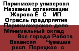 Парикмахер-универсал › Название организации ­ Жарова Е. С., ИП › Отрасль предприятия ­ Парикмахерское дело › Минимальный оклад ­ 70 000 - Все города Работа » Вакансии   . Чувашия респ.,Порецкое. с.